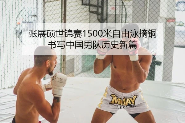 张展硕世锦赛1500米自由泳摘铜 书写中国男队历史新篇